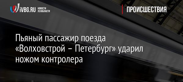 Пьяный пассажир поезда «Волховстрой – Петербург» ударил ножом контролера